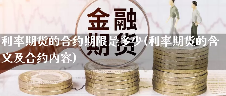 利率期货的合约期限是多少(利率期货的含义及合约内容)