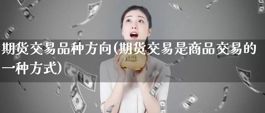 期货交易品种方向(期货交易是商品交易的一种方式)