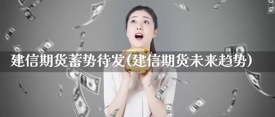 建信期货蓄势待发(建信期货未来趋势)
