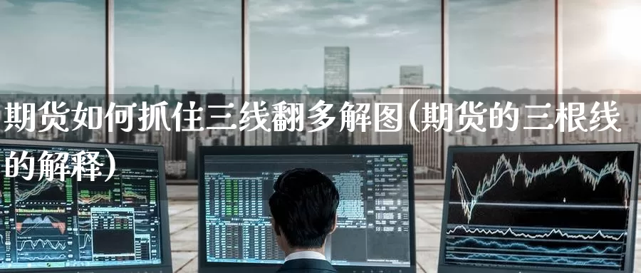 期货如何抓住三线翻多解图(期货的三根线的解释)