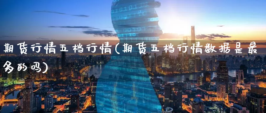 期货行情五档行情(期货五档行情数据是最多的吗)