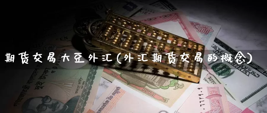 期货交易大豆外汇(外汇期货交易的概念)