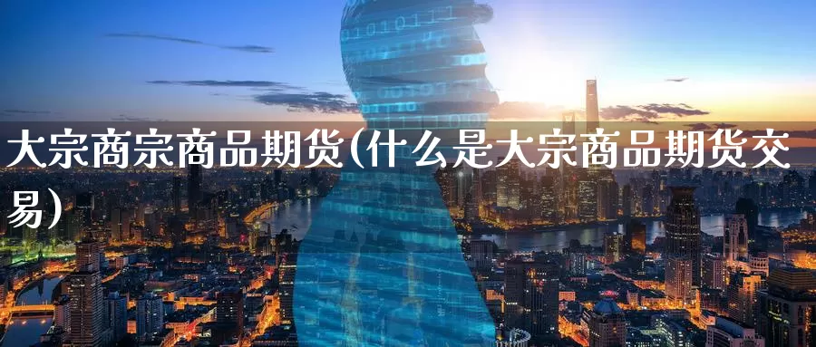 大宗商宗商品期货(什么是大宗商品期货交易)