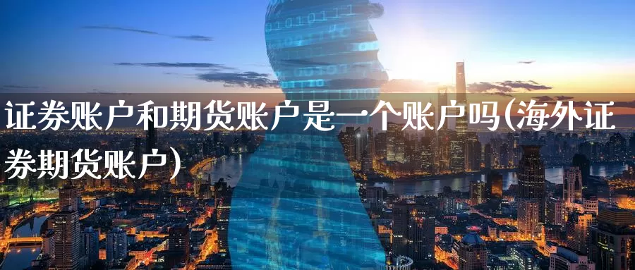 证券账户和期货账户是一个账户吗(海外证券期货账户)