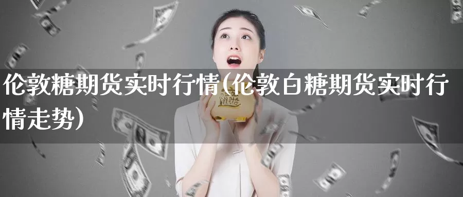 伦敦糖期货实时行情(伦敦白糖期货实时行情走势)