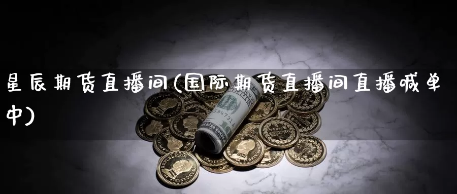 星辰期货直播间(国际期货直播间直播喊单中)