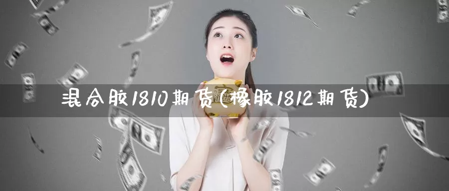 混合胶1810期货(橡胶1812期货)
