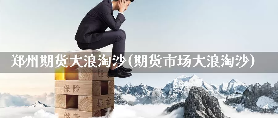 郑州期货大浪淘沙(期货市场大浪淘沙)