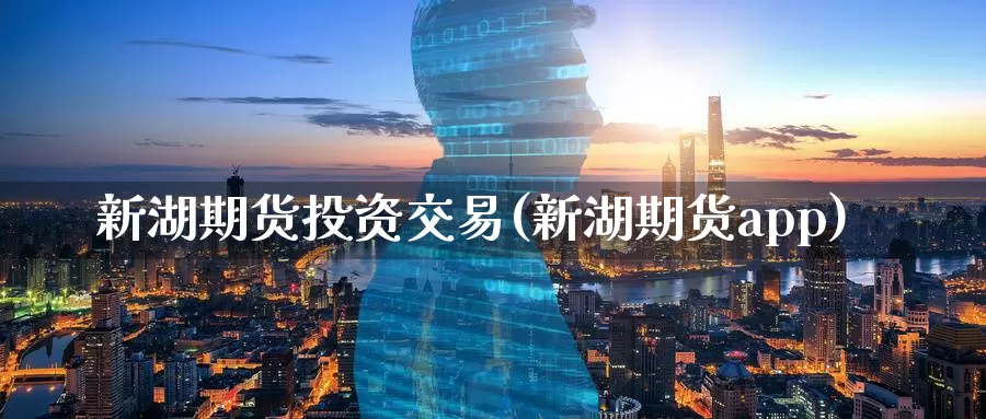 新湖期货投资交易(新湖期货app)