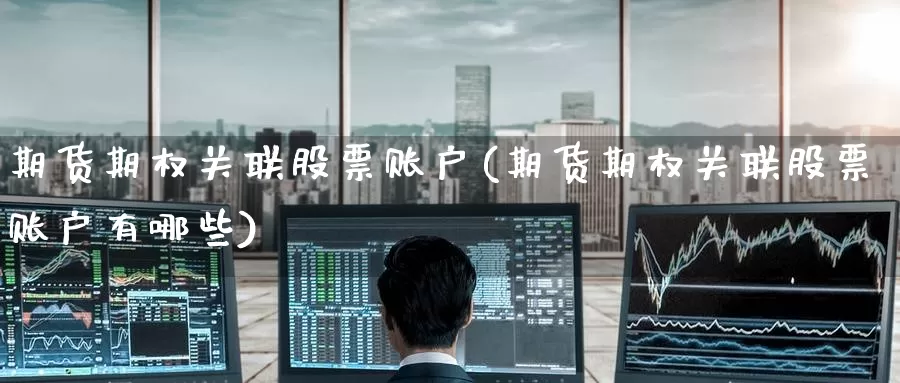 期货期权关联股票账户(期货期权关联股票账户有哪些)