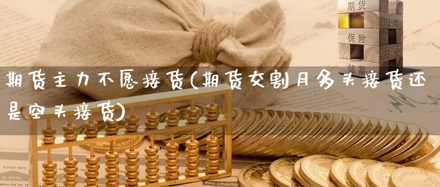 期货主力不愿接货(期货交割月多头接货还是空头接货)