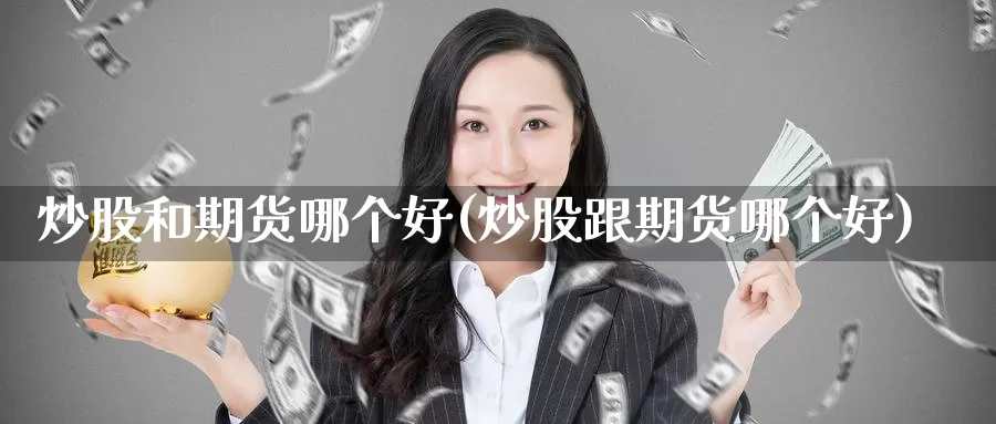 炒股和期货哪个好(炒股跟期货哪个好)