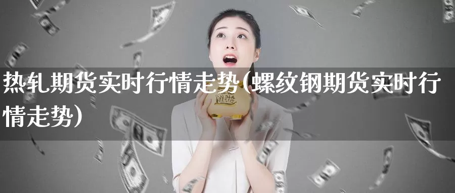 热轧期货实时行情走势(螺纹钢期货实时行情走势)