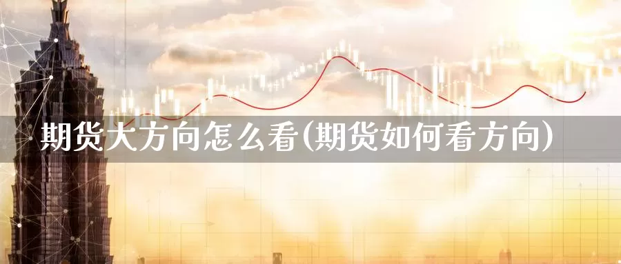 期货大方向怎么看(期货如何看方向)