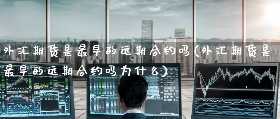外汇期货是最早的远期合约吗(外汇期货是最早的远期合约吗为什么)