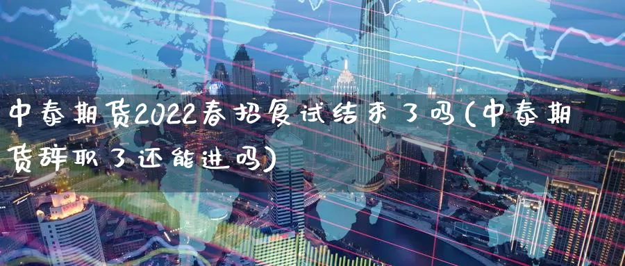 中泰期货2022春招复试结束了吗(中泰期货了还能进吗)