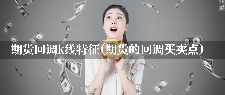 期货回调k线特征(期货的回调买卖点)