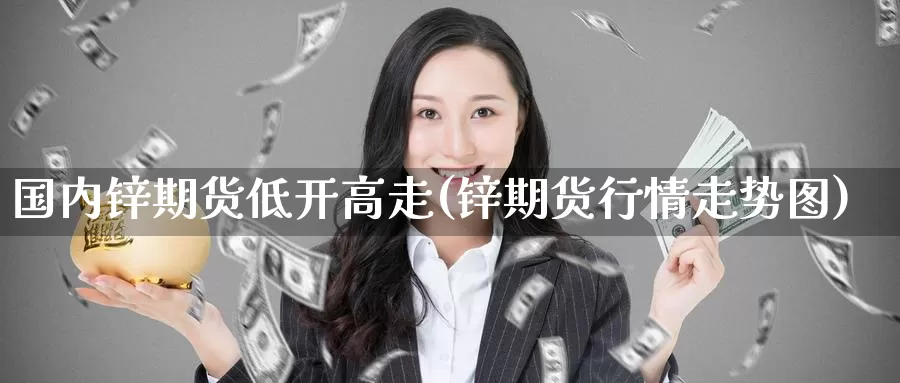 国内锌期货低开高走(锌期货行情走势图)