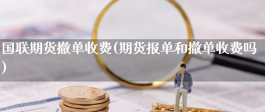 国联期货撤单收费(期货报单和撤单收费吗)