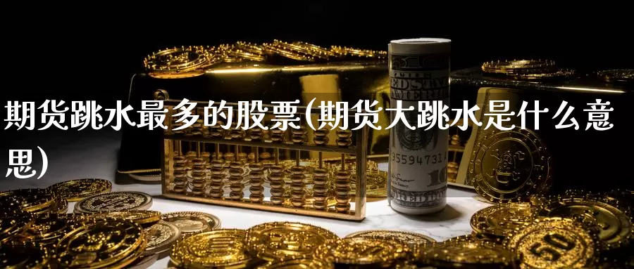 期货跳水最多的股票(期货大跳水是什么意思)