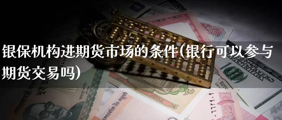 银保机构进期货市场的条件(银行可以参与期货交易吗)