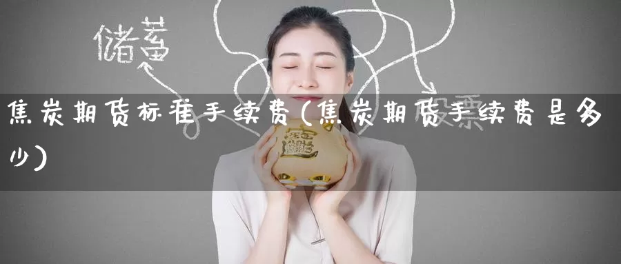 焦炭期货标准手续费(焦炭期货手续费是多少)