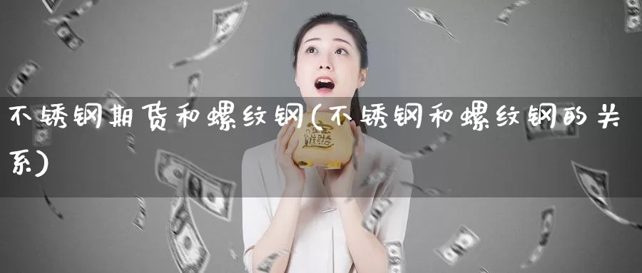 不锈钢期货和螺纹钢(不锈钢和螺纹钢的关系)