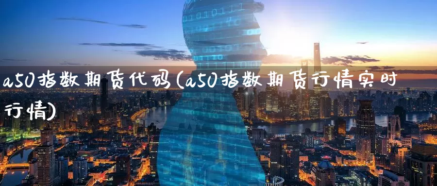 a50指数期货代码(a50指数期货行情实时行情)