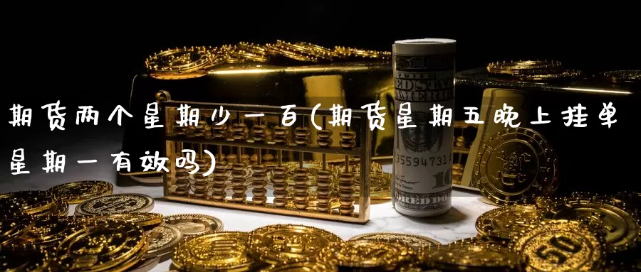 期货两个星期少一百(期货星期五晚上挂单星期一有效吗)