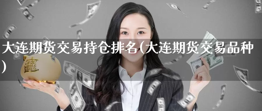 大连期货交易持仓排名(大连期货交易品种)