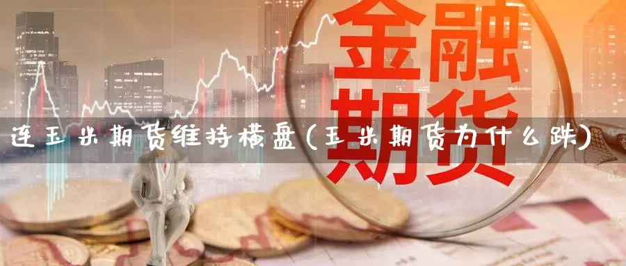 连玉米期货维持横盘(玉米期货为什么跌)