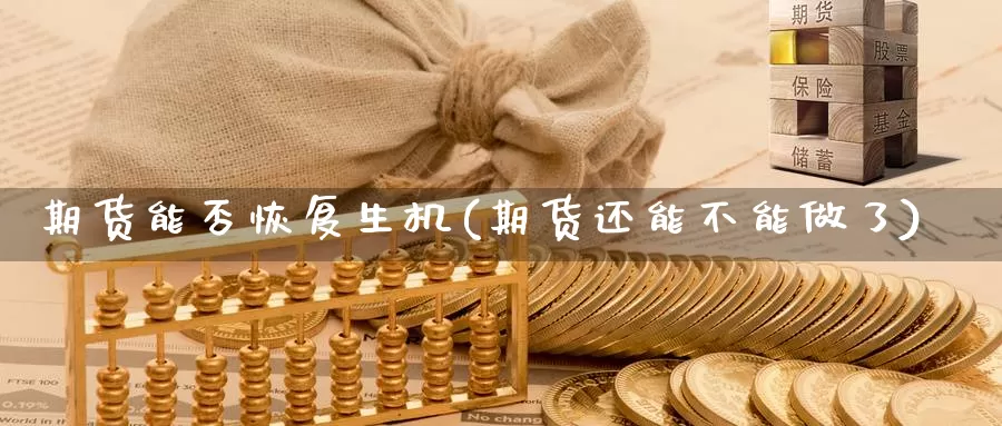 期货能否恢复生机(期货还能不能做了)