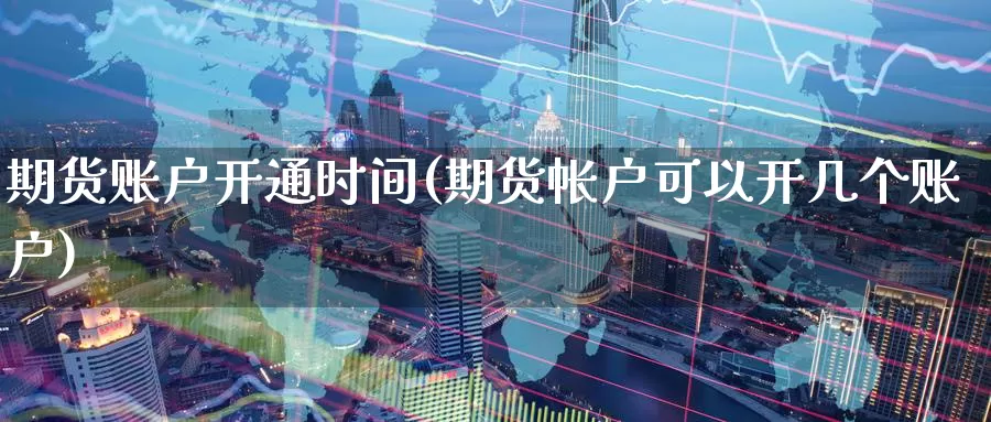 期货账户开通时间(期货帐户可以开几个账户)