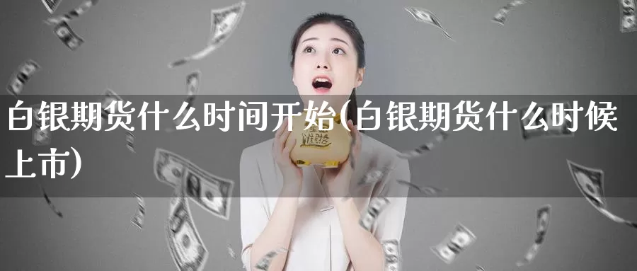 白银期货什么时间开始(白银期货什么时候上市)