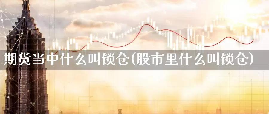 期货当中什么叫锁仓(股市里什么叫锁仓)