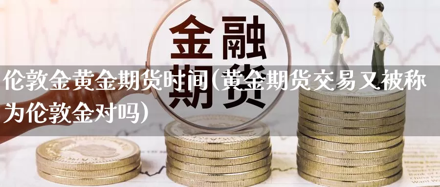 伦敦金黄金期货时间(黄金期货交易又被称为伦敦金对吗)