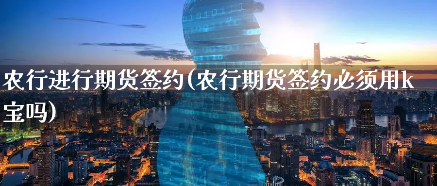 农行进行期货签约(农行期货签约必须用k宝吗)