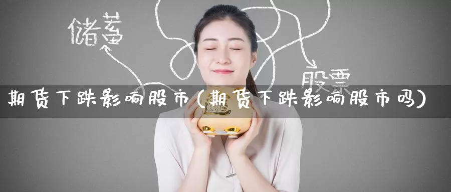 期货下跌影响股市(期货下跌影响股市吗)