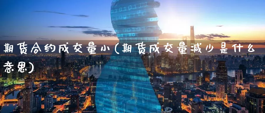 期货合约成交量小(期货成交量减少是什么意思)