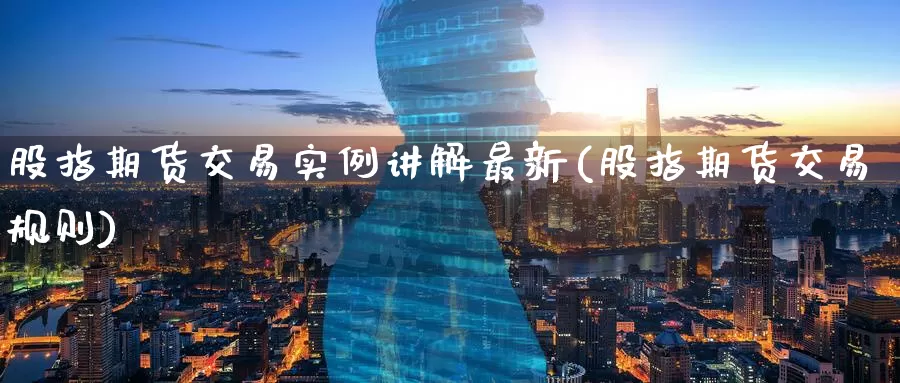 股指期货交易实例讲解最新(股指期货交易规则)
