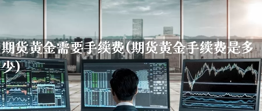 期货黄金需要手续费(期货黄金手续费是多少)
