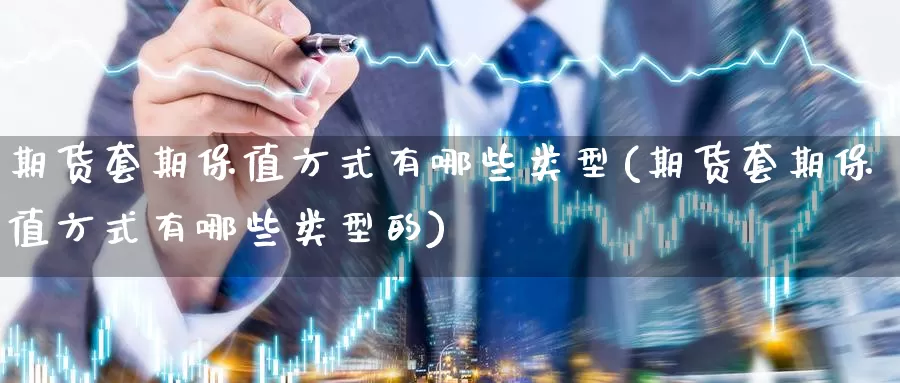 期货套期保值方式有哪些类型(期货套期保值方式有哪些类型的)