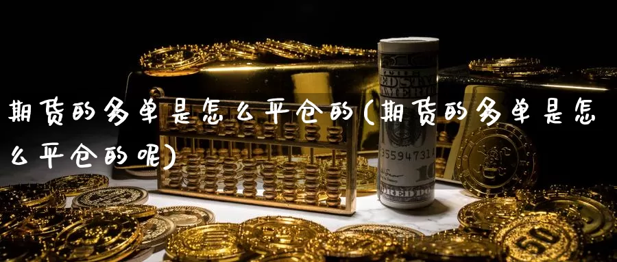 期货的多单是怎么平仓的(期货的多单是怎么平仓的呢)