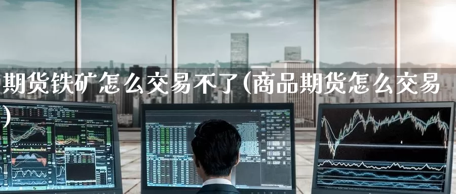 期货铁矿怎么交易不了(商品期货怎么交易)