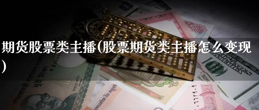 期货股票类主播(股票期货类主播怎么变现)