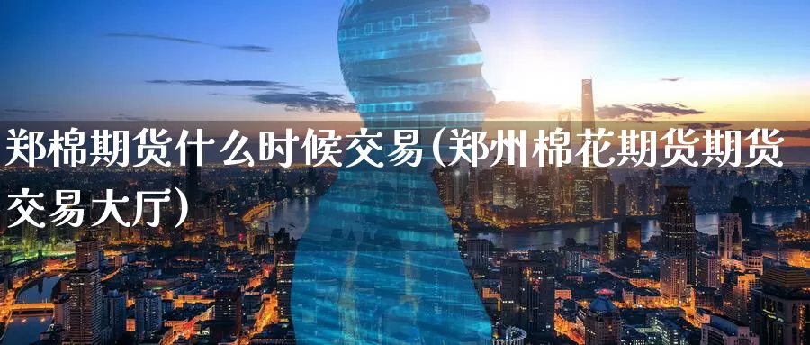 郑棉期货什么时候交易(郑州棉花期货期货交易大厅)