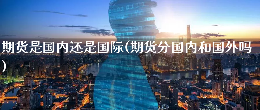 期货是国内还是国际(期货分国内和国外吗)