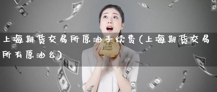 上海期货交易所原油手续费(上海期货交易所有原油么)