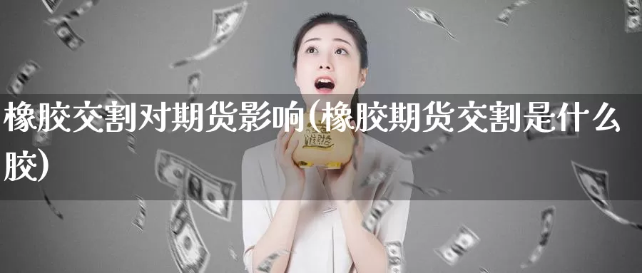 橡胶交割对期货影响(橡胶期货交割是什么胶)