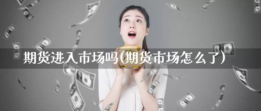 期货进入市场吗(期货市场怎么了)